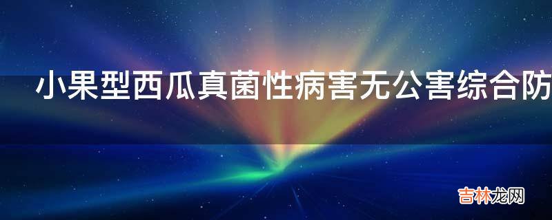 小果型西瓜真菌性病害无公害综合防治的主要技术措施有哪些?