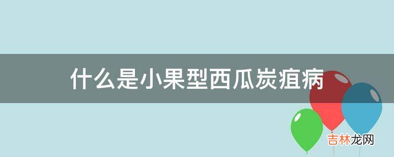 什么是小果型西瓜炭疽病?