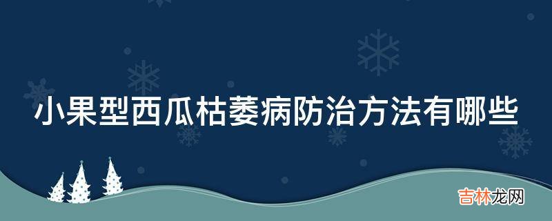 小果型西瓜枯萎病防治方法有哪些?