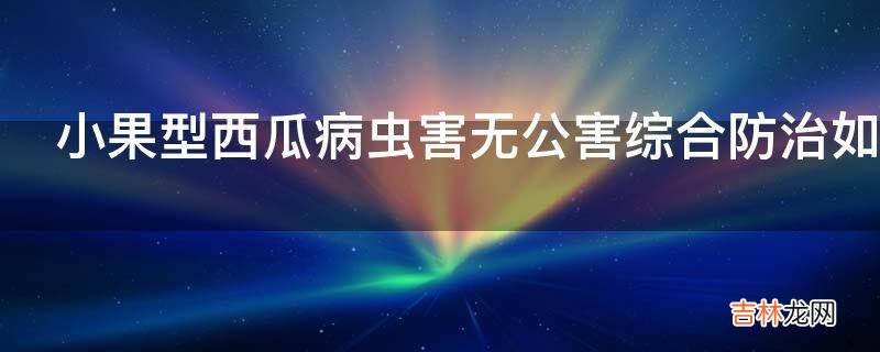 小果型西瓜病虫害无公害综合防治如何科学用药?