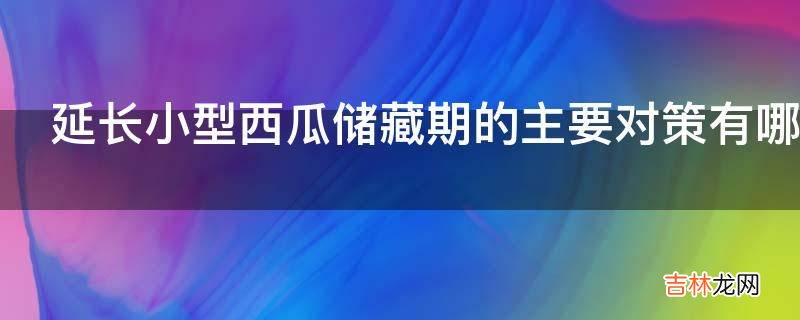 延长小型西瓜储藏期的主要对策有哪些?