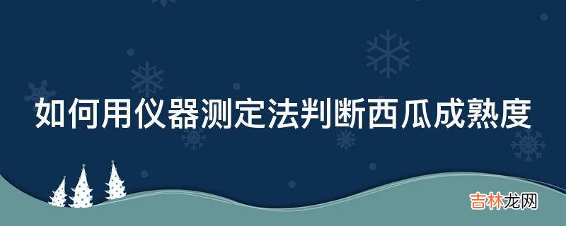 如何用仪器测定法判断西瓜成熟度?