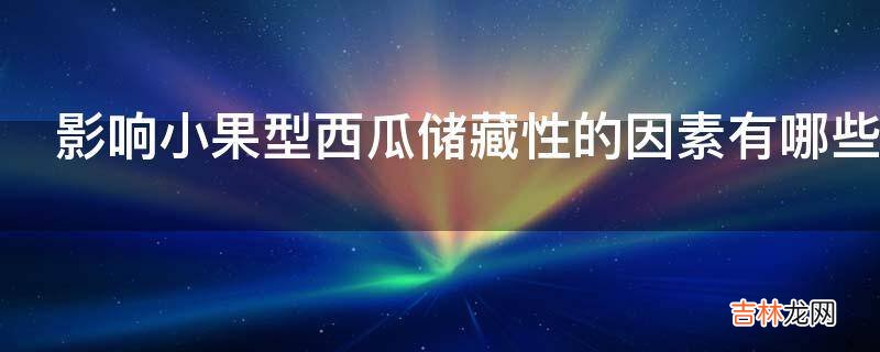 影响小果型西瓜储藏性的因素有哪些?