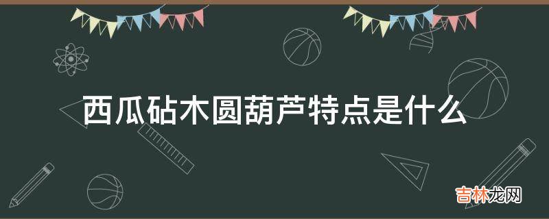 西瓜砧木圆葫芦特点是什么?