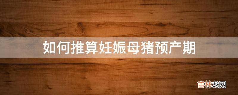 如何推算妊娠母猪预产期?