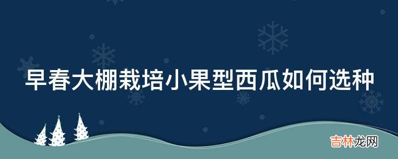 早春大棚栽培小果型西瓜如何选种?