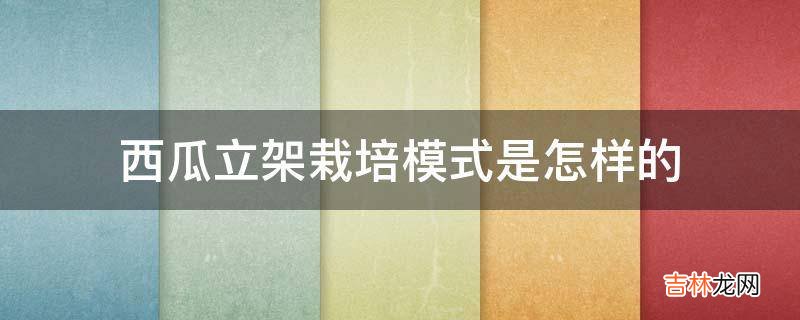 西瓜立架栽培模式是怎样的?