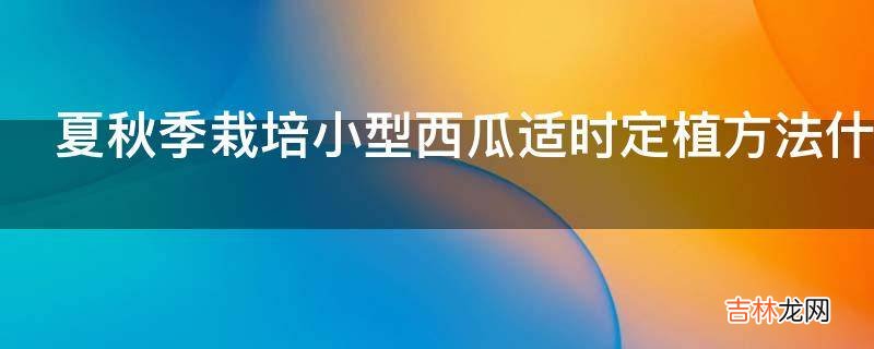 夏秋季栽培小型西瓜适时定植方法什么?