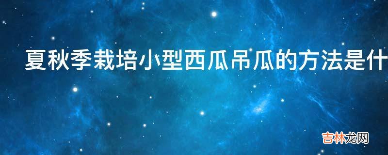 夏秋季栽培小型西瓜吊瓜的方法是什么?