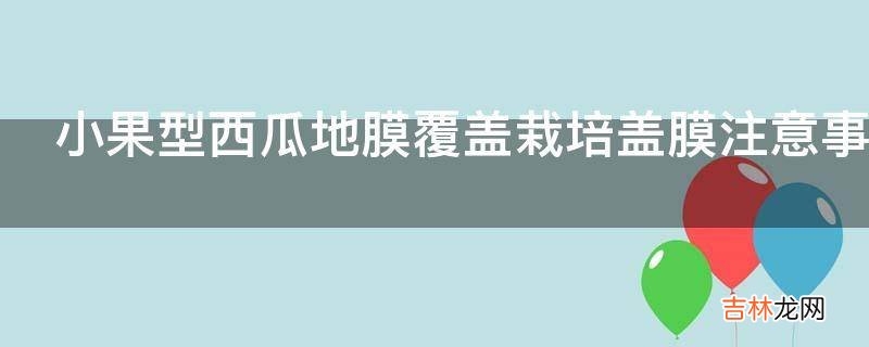 小果型西瓜地膜覆盖栽培盖膜注意事项有哪些?