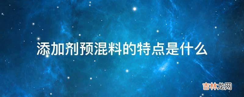 添加剂预混料的特点是什么?