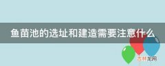 鱼苗池的选址和建造需要注意什么?