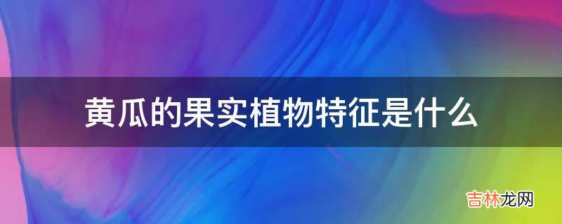 黄瓜的果实植物特征是什么?