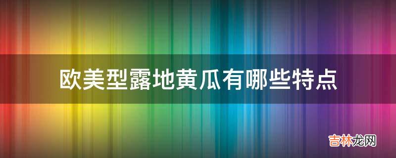 欧美型露地黄瓜有哪些特点?