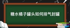 糖水橘子罐头如何排气封罐?