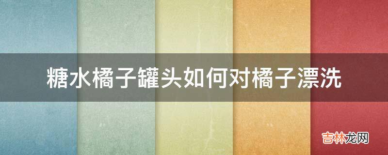 糖水橘子罐头如何对橘子漂洗?