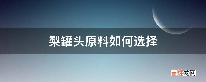 梨罐头原料如何选择?