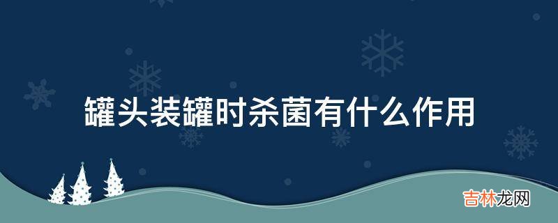 罐头装罐时杀菌有什么作用?