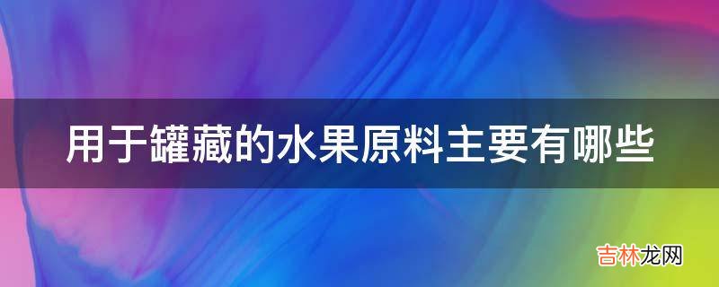 用于罐藏的水果原料主要有哪些?