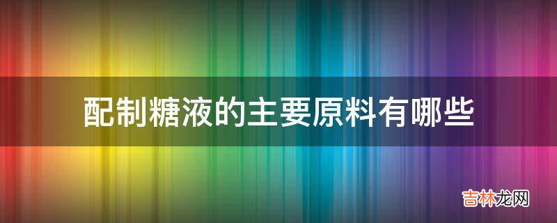 配制糖液的主要原料有哪些?