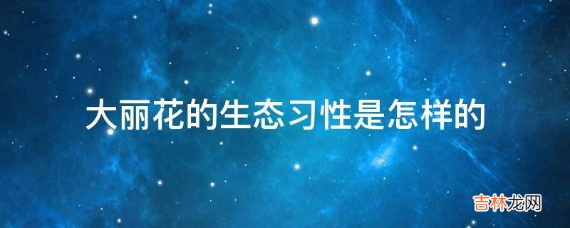 大丽花的生态习性是怎样的?
