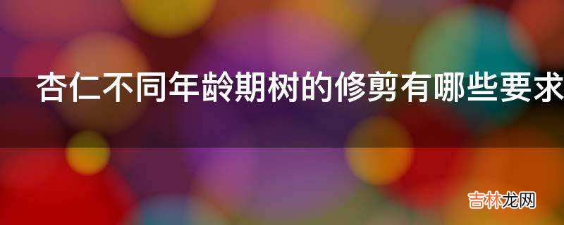 杏仁不同年龄期树的修剪有哪些要求?