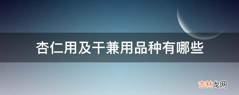 杏仁用及干兼用品种有哪些?