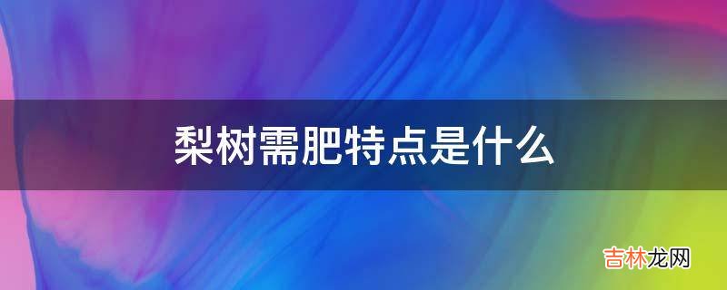 梨树需肥特点是什么?