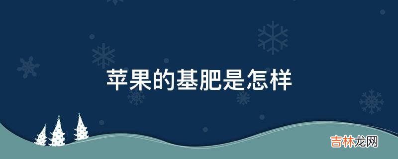 苹果的基肥是怎样?