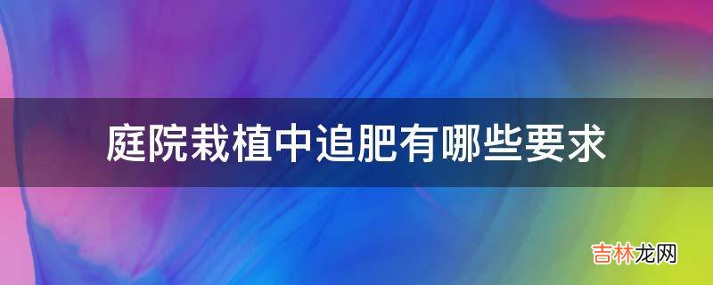 庭院栽植中追肥有哪些要求?