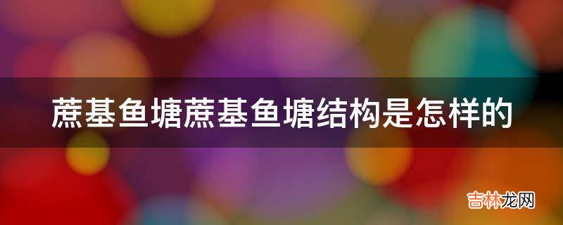 蔗基鱼塘蔗基鱼塘结构是怎样的?