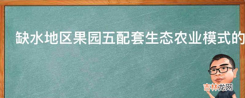 缺水地区果园五配套生态农业模式的效益是怎样产生的?