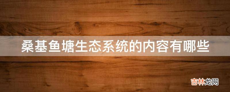 桑基鱼塘生态系统的内容有哪些?