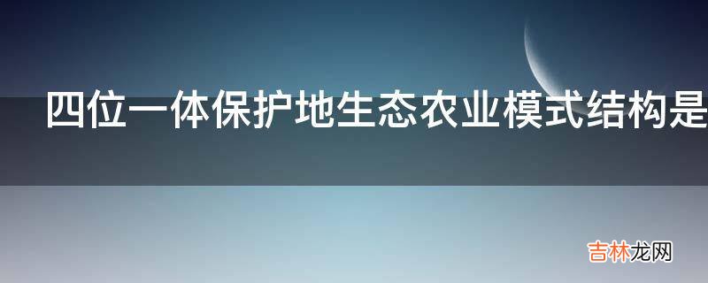 四位一体保护地生态农业模式结构是怎样的?