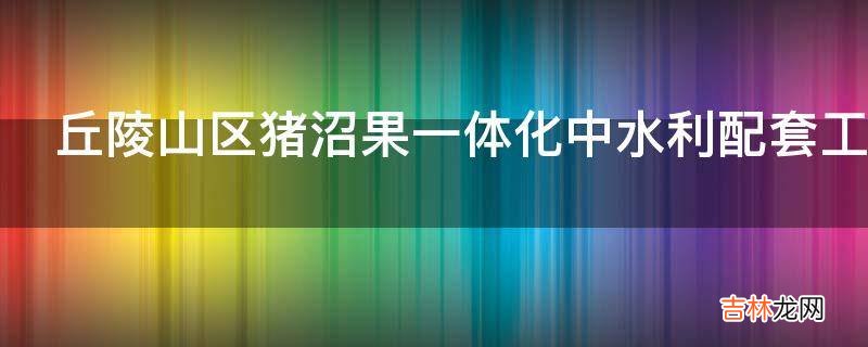 丘陵山区猪沼果一体化中水利配套工程是怎样的?