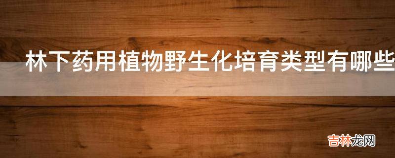 林下药用植物野生化培育类型有哪些?