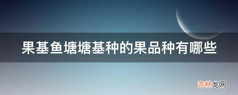 果基鱼塘塘基种的果品种有哪些?