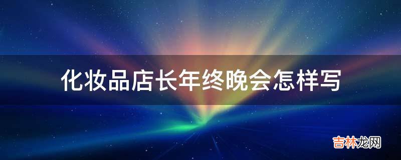 化妆品店长年终晚会怎样写?