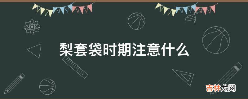 梨套袋时期注意什么?