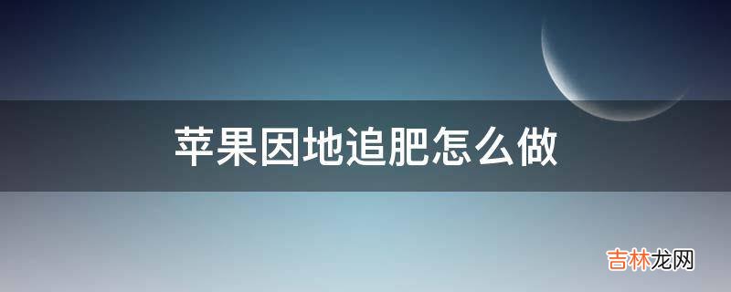 苹果因地追肥怎么做?