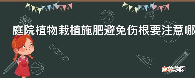 庭院植物栽植施肥避免伤根要注意哪些?