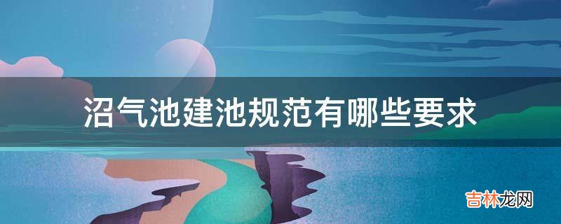 沼气池建池规范有哪些要求?