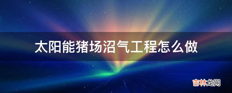 太阳能猪场沼气工程怎么做?