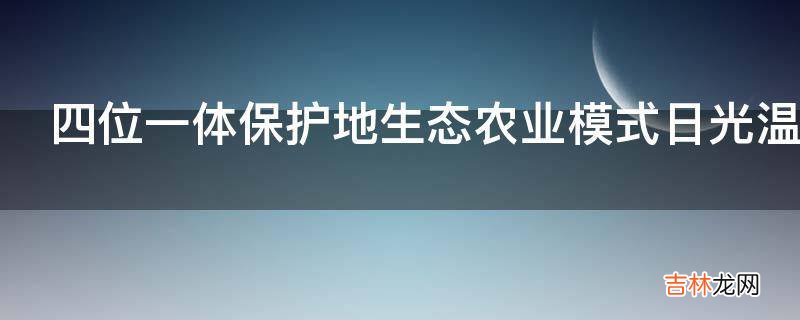 四位一体保护地生态农业模式日光温室有要求?