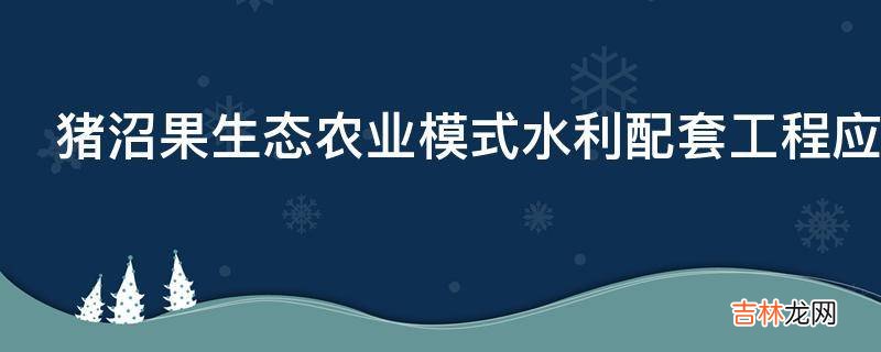 猪沼果生态农业模式水利配套工程应该怎么做?