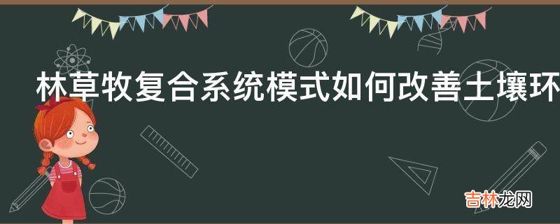 林草牧复合系统模式如何改善土壤环境质量的?