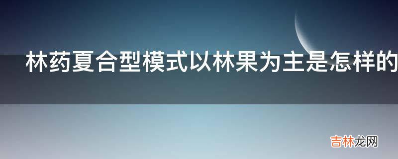 林药夏合型模式以林果为主是怎样的?