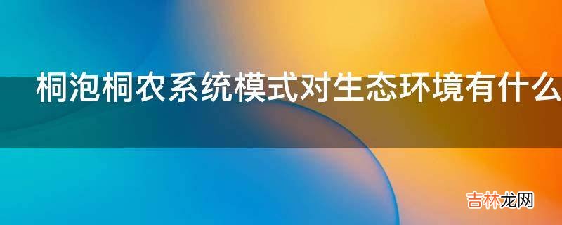 桐泡桐农系统模式对生态环境有什么影响?