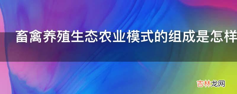 畜禽养殖生态农业模式的组成是怎样的?