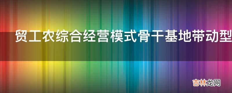 贸工农综合经营模式骨干基地带动型怎么做?